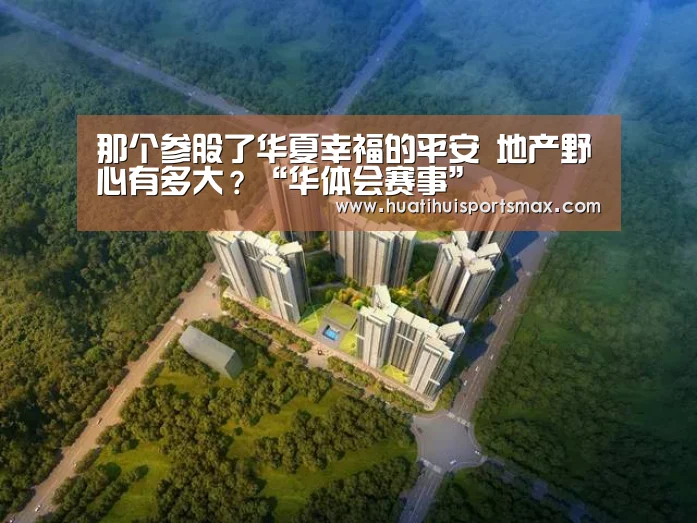 那个参股了华夏幸福的平安 地产野心有多大?“华体会赛事”(图2) 华体会官网