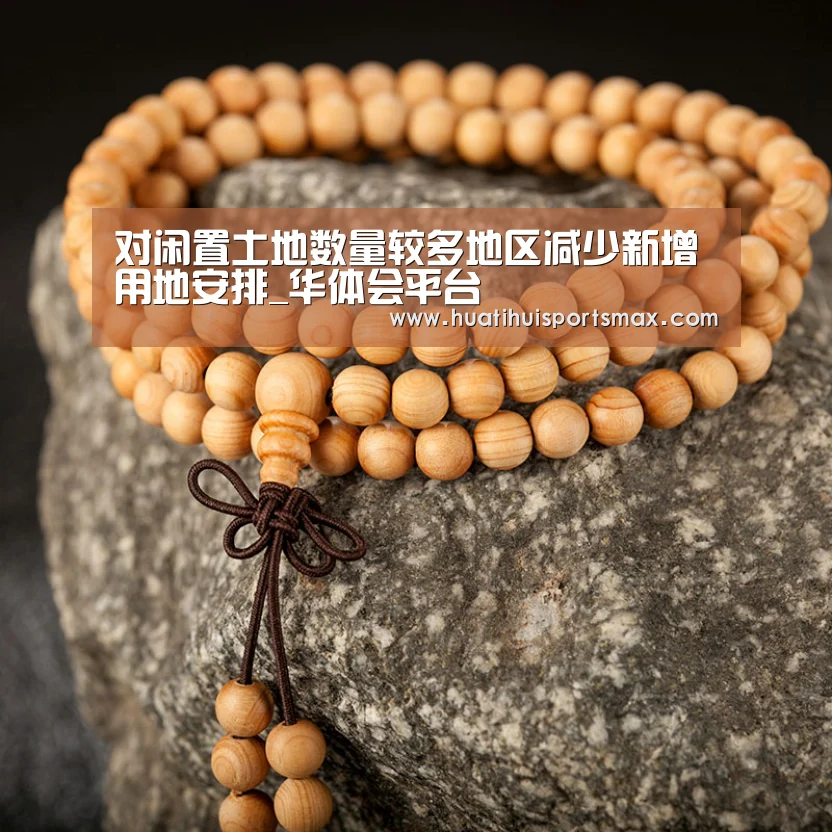 对闲置土地数量较多地区减少新增用地安排_华体会平台(图3) 华体会官网